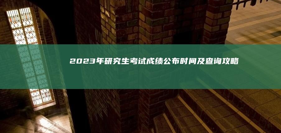 2023年研究生考试成绩公布时间及查询攻略